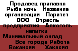 Продавец прилавка Рыба ночь › Название организации ­ Паритет, ООО › Отрасль предприятия ­ Алкоголь, напитки › Минимальный оклад ­ 28 000 - Все города Работа » Вакансии   . Хакасия респ.,Саяногорск г.